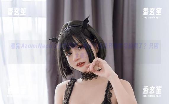 看完AzamiNeon's全套原图，我是不是该开始学习拍照了？只因太美了！